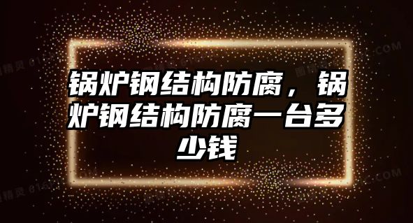 鍋爐鋼結(jié)構(gòu)防腐，鍋爐鋼結(jié)構(gòu)防腐一臺多少錢