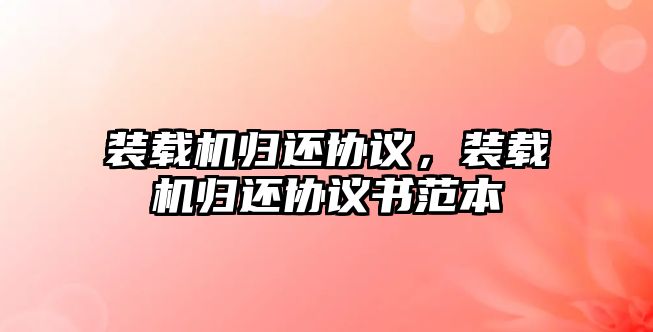 裝載機歸還協議，裝載機歸還協議書范本