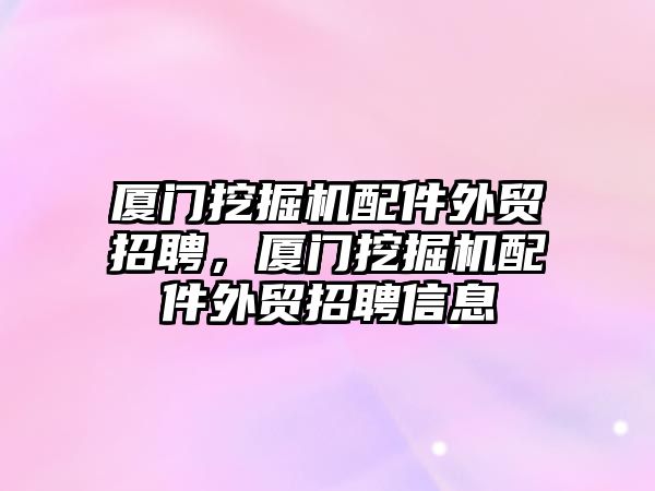 廈門挖掘機配件外貿招聘，廈門挖掘機配件外貿招聘信息