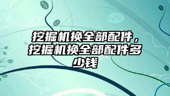 挖掘機換全部配件，挖掘機換全部配件多少錢