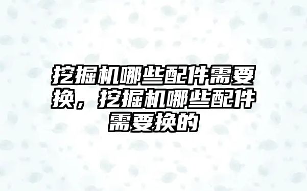 挖掘機哪些配件需要換，挖掘機哪些配件需要換的