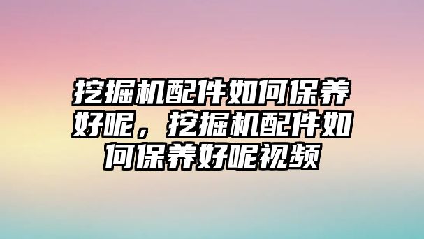 挖掘機配件如何保養好呢，挖掘機配件如何保養好呢視頻