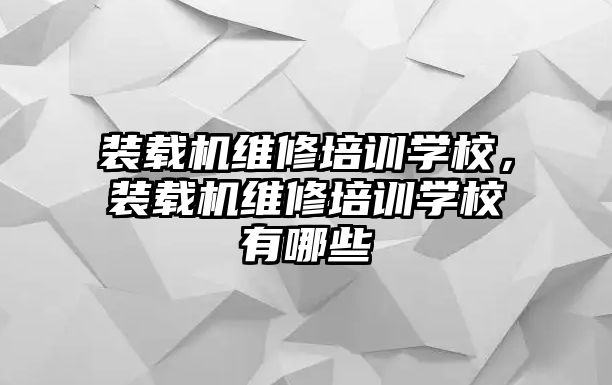 裝載機維修培訓學校，裝載機維修培訓學校有哪些