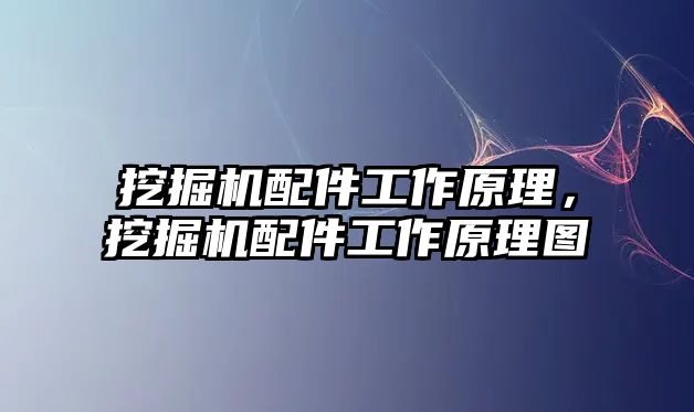 挖掘機配件工作原理，挖掘機配件工作原理圖