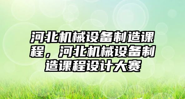 河北機(jī)械設(shè)備制造課程，河北機(jī)械設(shè)備制造課程設(shè)計(jì)大賽