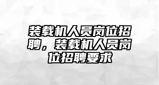 裝載機人員崗位招聘，裝載機人員崗位招聘要求