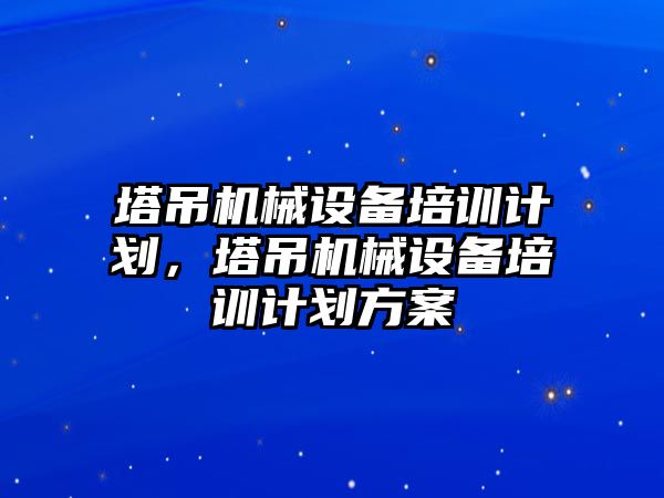 塔吊機械設備培訓計劃，塔吊機械設備培訓計劃方案