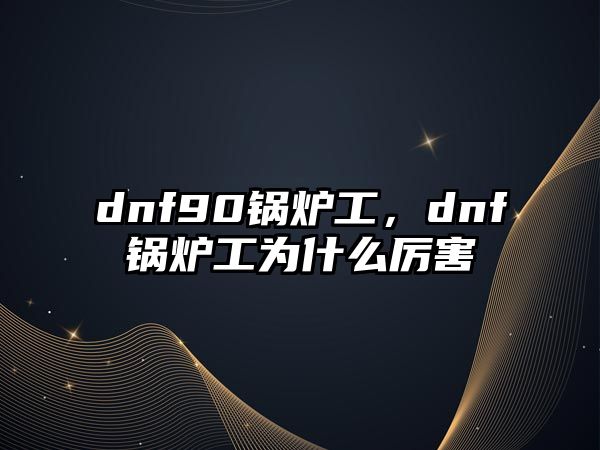 dnf90鍋爐工，dnf鍋爐工為什么厲害