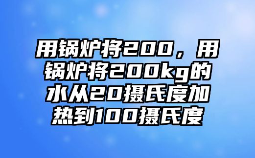 用鍋爐將200，用鍋爐將200kg的水從20攝氏度加熱到100攝氏度