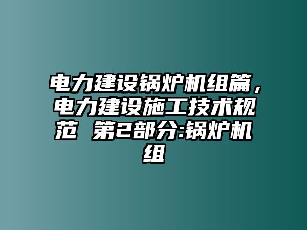 電力建設(shè)鍋爐機組篇，電力建設(shè)施工技術(shù)規(guī)范 第2部分:鍋爐機組