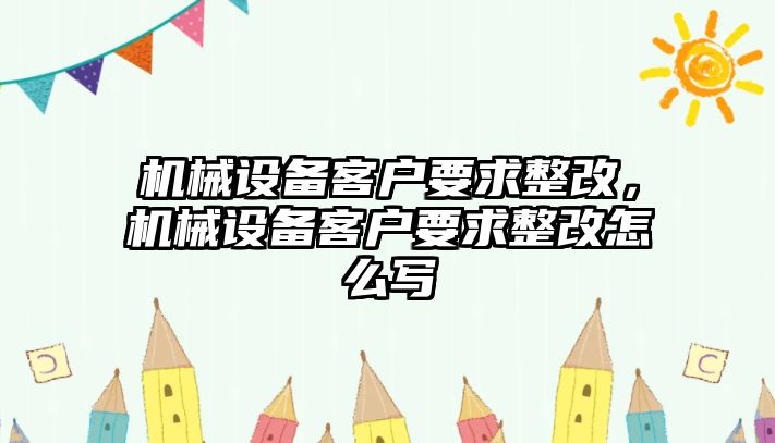 機械設(shè)備客戶要求整改，機械設(shè)備客戶要求整改怎么寫