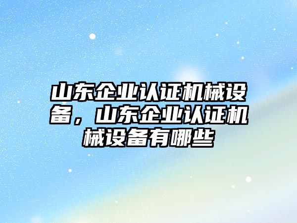 山東企業認證機械設備，山東企業認證機械設備有哪些