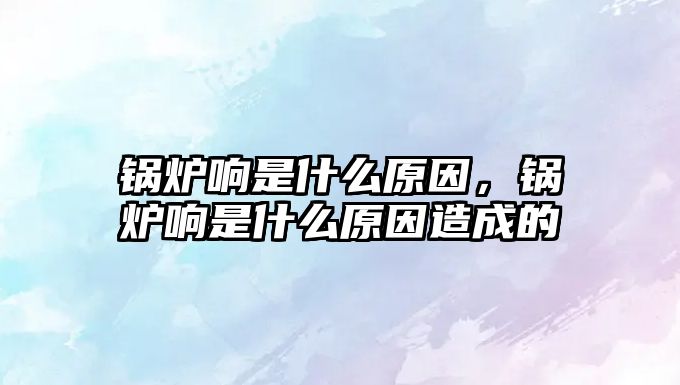 鍋爐響是什么原因，鍋爐響是什么原因造成的