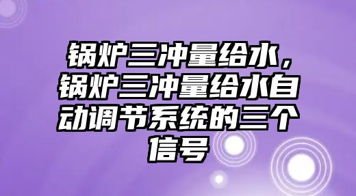 鍋爐三沖量給水，鍋爐三沖量給水自動(dòng)調(diào)節(jié)系統(tǒng)的三個(gè)信號(hào)