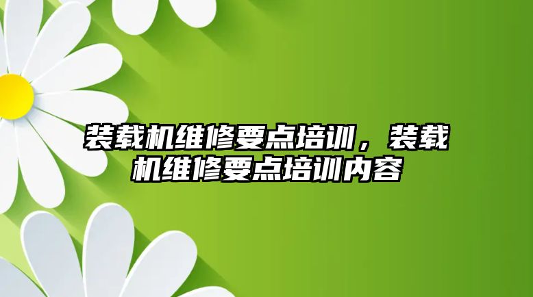 裝載機維修要點培訓，裝載機維修要點培訓內(nèi)容