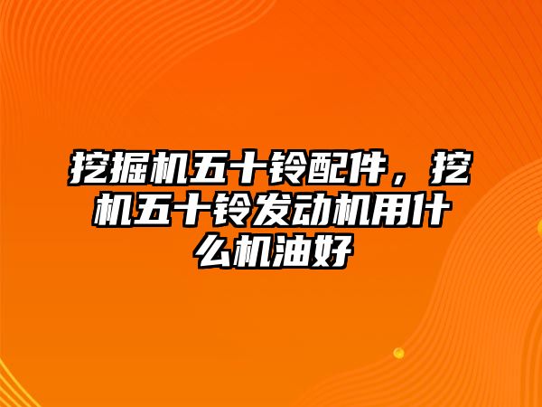 挖掘機五十鈴配件，挖機五十鈴發動機用什么機油好