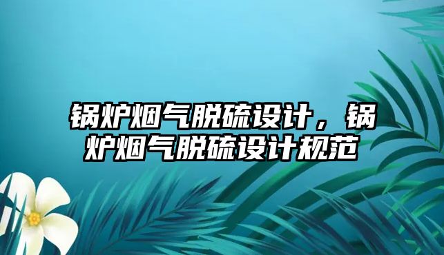 鍋爐煙氣脫硫設計，鍋爐煙氣脫硫設計規范