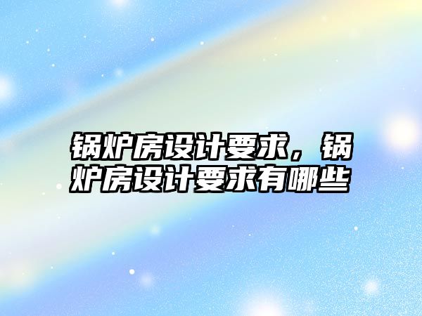 鍋爐房設計要求，鍋爐房設計要求有哪些