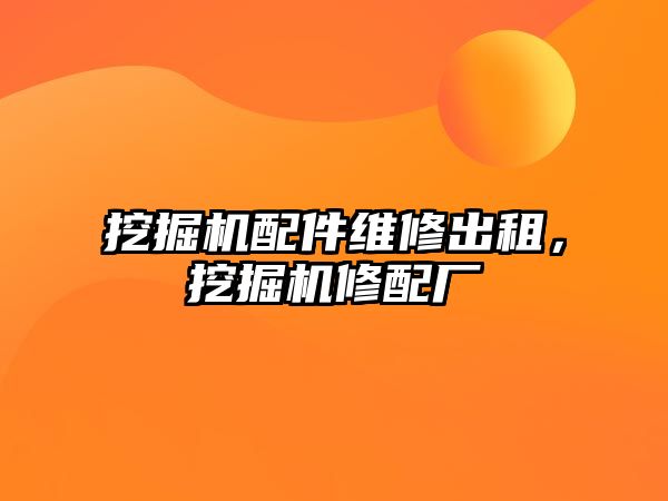 挖掘機配件維修出租，挖掘機修配廠