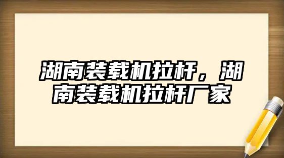 湖南裝載機拉桿，湖南裝載機拉桿廠家