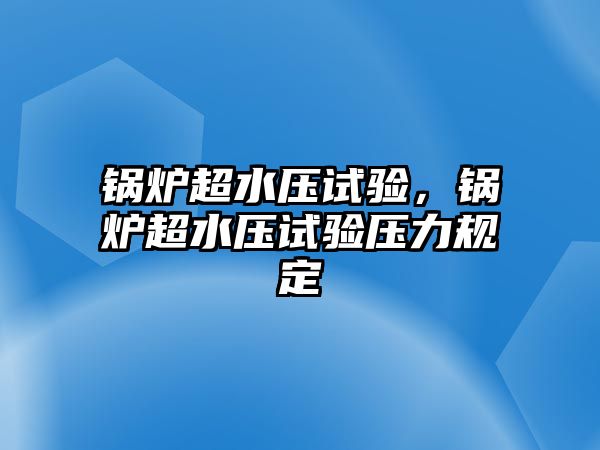 鍋爐超水壓試驗，鍋爐超水壓試驗壓力規(guī)定