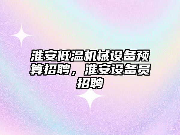 淮安低溫機械設備預算招聘，淮安設備員招聘