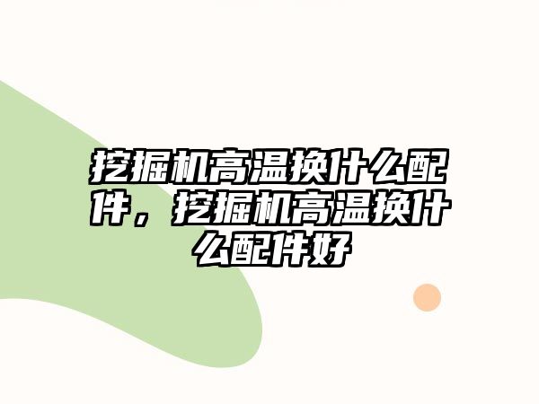 挖掘機(jī)高溫?fù)Q什么配件，挖掘機(jī)高溫?fù)Q什么配件好