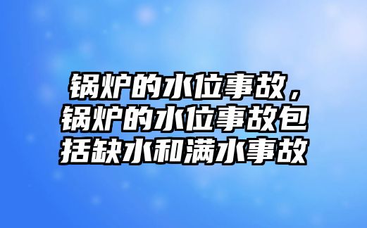 鍋爐的水位事故，鍋爐的水位事故包括缺水和滿水事故