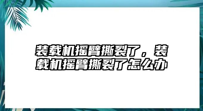 裝載機搖臂撕裂了，裝載機搖臂撕裂了怎么辦