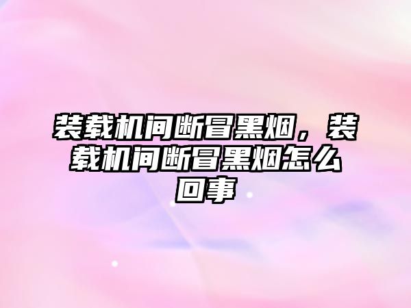 裝載機間斷冒黑煙，裝載機間斷冒黑煙怎么回事