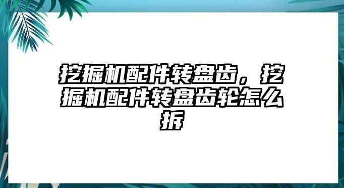 挖掘機配件轉盤齒，挖掘機配件轉盤齒輪怎么拆