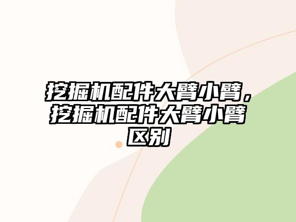 挖掘機配件大臂小臂，挖掘機配件大臂小臂區別