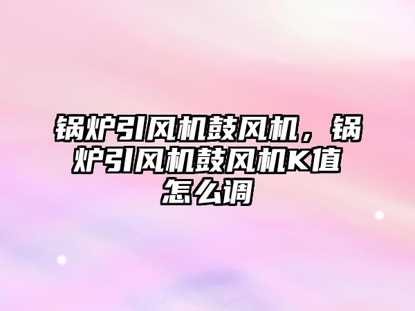 鍋爐引風機鼓風機，鍋爐引風機鼓風機K值怎么調