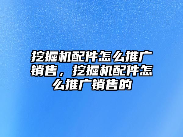 挖掘機配件怎么推廣銷售，挖掘機配件怎么推廣銷售的