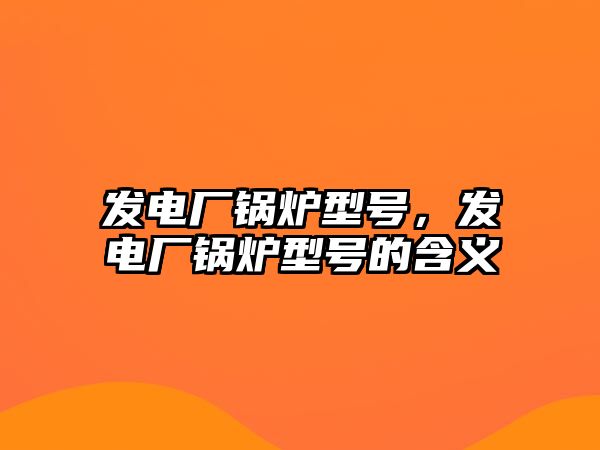 發(fā)電廠鍋爐型號(hào)，發(fā)電廠鍋爐型號(hào)的含義