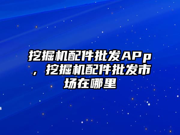 挖掘機配件批發APp，挖掘機配件批發市場在哪里