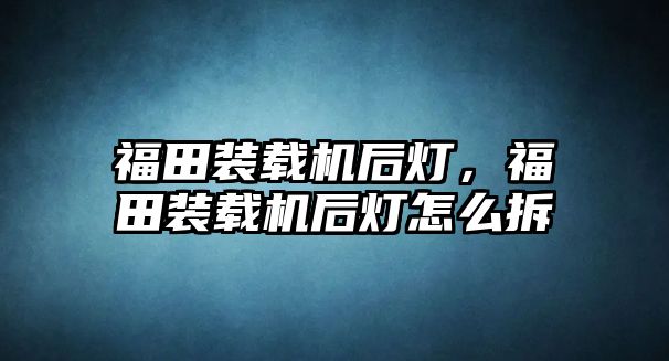 福田裝載機后燈，福田裝載機后燈怎么拆