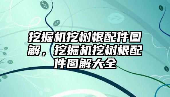 挖掘機挖樹根配件圖解，挖掘機挖樹根配件圖解大全