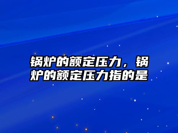 鍋爐的額定壓力，鍋爐的額定壓力指的是