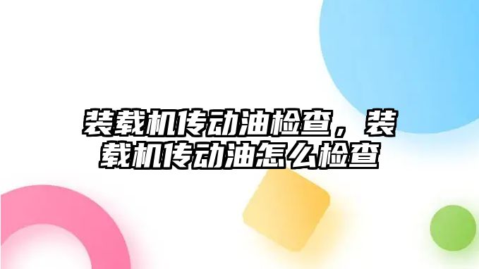 裝載機傳動油檢查，裝載機傳動油怎么檢查