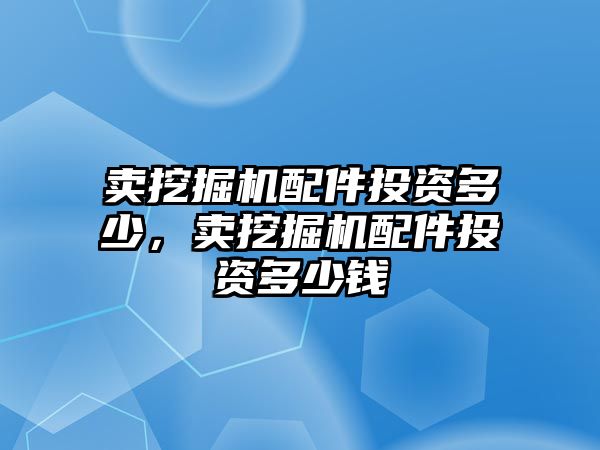 賣挖掘機配件投資多少，賣挖掘機配件投資多少錢