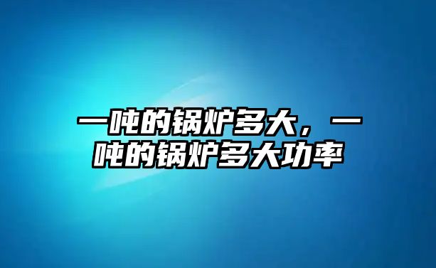 一噸的鍋爐多大，一噸的鍋爐多大功率