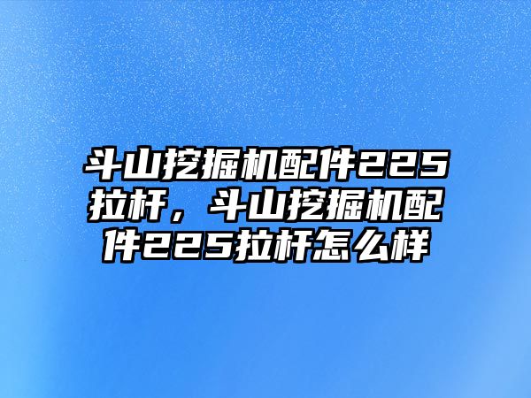 斗山挖掘機配件225拉桿，斗山挖掘機配件225拉桿怎么樣