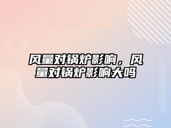 風量對鍋爐影響，風量對鍋爐影響大嗎