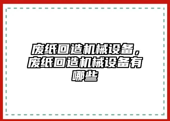 廢紙回造機(jī)械設(shè)備，廢紙回造機(jī)械設(shè)備有哪些