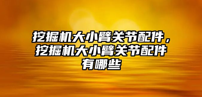 挖掘機大小臂關節配件，挖掘機大小臂關節配件有哪些