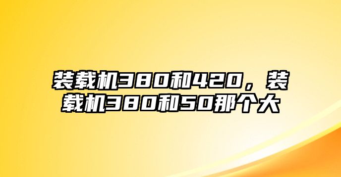 裝載機380和420，裝載機380和50那個大