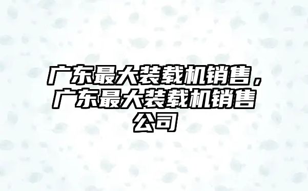 廣東最大裝載機(jī)銷售，廣東最大裝載機(jī)銷售公司