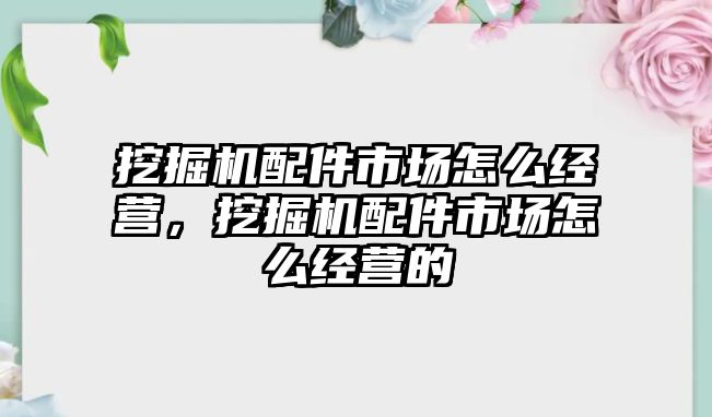 挖掘機配件市場怎么經營，挖掘機配件市場怎么經營的