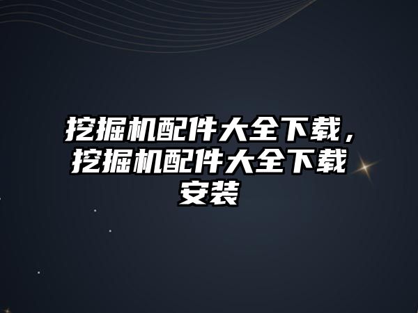 挖掘機配件大全下載，挖掘機配件大全下載安裝